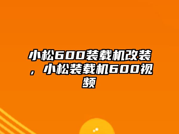 小松600裝載機改裝，小松裝載機600視頻