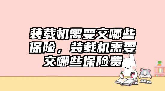 裝載機(jī)需要交哪些保險(xiǎn)，裝載機(jī)需要交哪些保險(xiǎn)費(fèi)