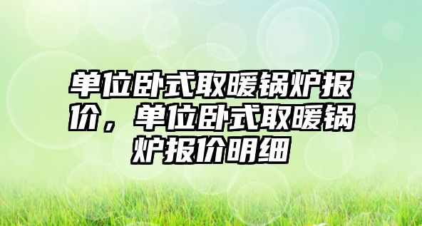 單位臥式取暖鍋爐報(bào)價(jià)，單位臥式取暖鍋爐報(bào)價(jià)明細(xì)