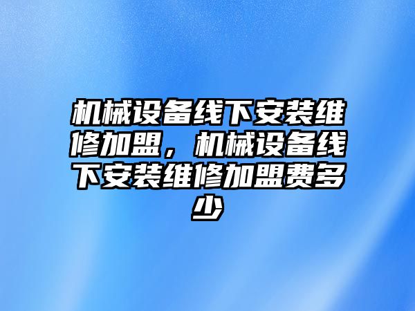 機械設(shè)備線下安裝維修加盟，機械設(shè)備線下安裝維修加盟費多少