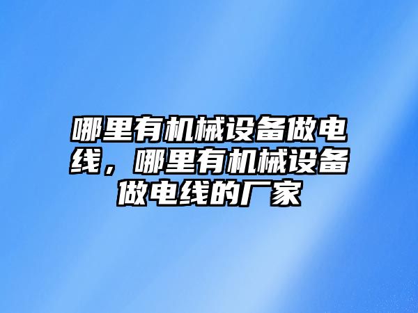 哪里有機械設(shè)備做電線，哪里有機械設(shè)備做電線的廠家