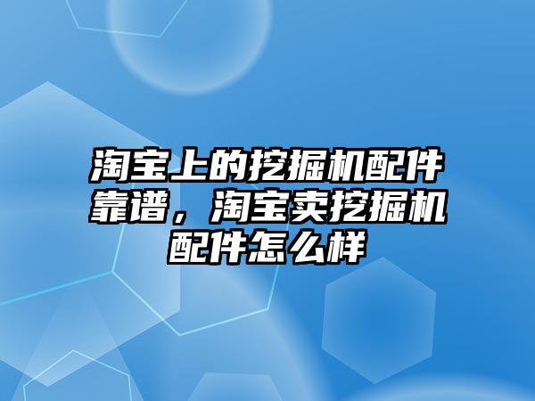 淘寶上的挖掘機(jī)配件靠譜，淘寶賣挖掘機(jī)配件怎么樣