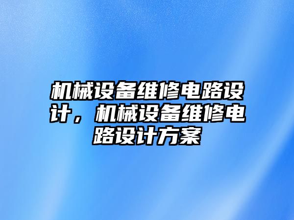 機械設(shè)備維修電路設(shè)計，機械設(shè)備維修電路設(shè)計方案