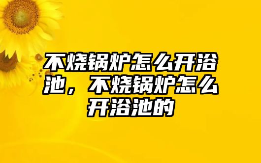 不燒鍋爐怎么開浴池，不燒鍋爐怎么開浴池的