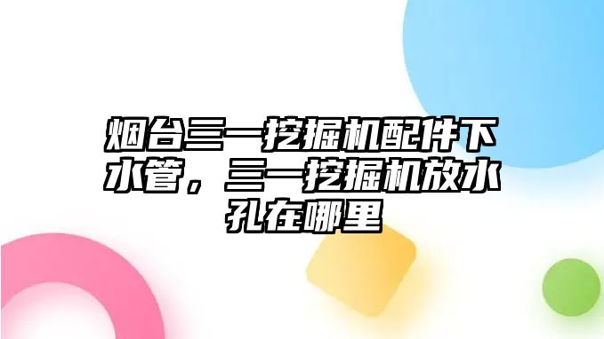 煙臺三一挖掘機(jī)配件下水管，三一挖掘機(jī)放水孔在哪里