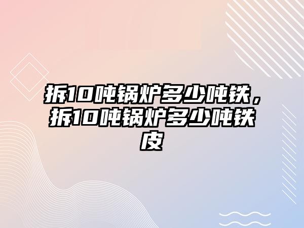 拆10噸鍋爐多少噸鐵，拆10噸鍋爐多少噸鐵皮