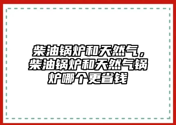 柴油鍋爐和天然氣，柴油鍋爐和天然氣鍋爐哪個(gè)更省錢