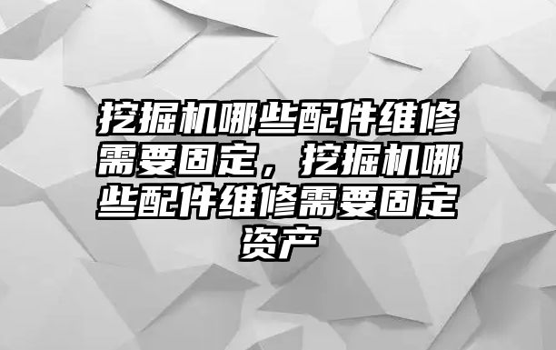 挖掘機哪些配件維修需要固定，挖掘機哪些配件維修需要固定資產(chǎn)