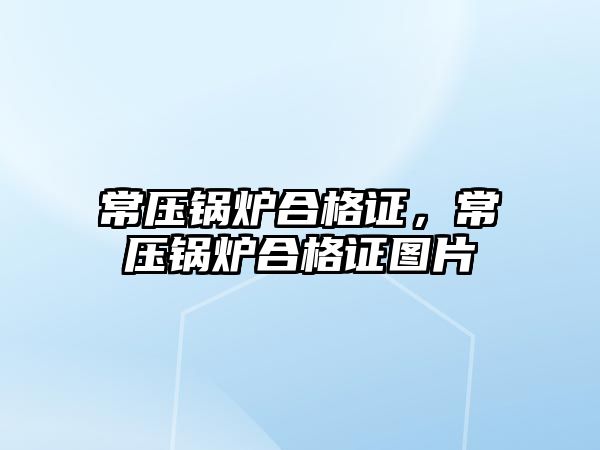 常壓鍋爐合格證，常壓鍋爐合格證圖片