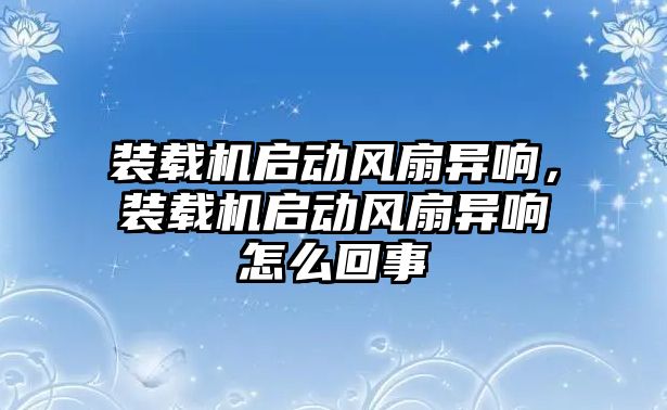 裝載機(jī)啟動風(fēng)扇異響，裝載機(jī)啟動風(fēng)扇異響怎么回事