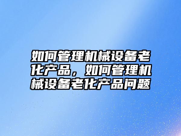 如何管理機械設備老化產品，如何管理機械設備老化產品問題