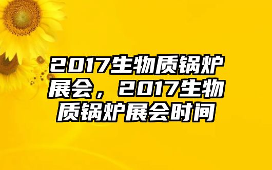 2017生物質(zhì)鍋爐展會(huì)，2017生物質(zhì)鍋爐展會(huì)時(shí)間