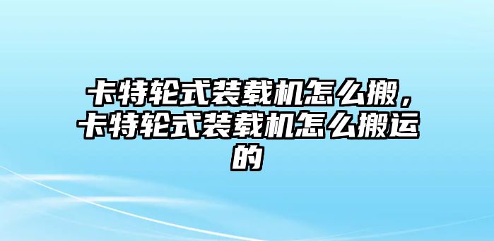 卡特輪式裝載機(jī)怎么搬，卡特輪式裝載機(jī)怎么搬運(yùn)的