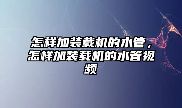 怎樣加裝載機(jī)的水管，怎樣加裝載機(jī)的水管視頻