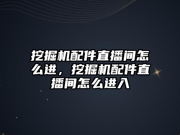 挖掘機配件直播間怎么進，挖掘機配件直播間怎么進入