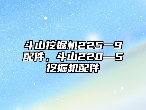 斗山挖掘機(jī)225一9配件，斗山220—5挖掘機(jī)配件