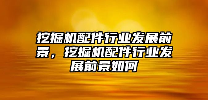 挖掘機(jī)配件行業(yè)發(fā)展前景，挖掘機(jī)配件行業(yè)發(fā)展前景如何