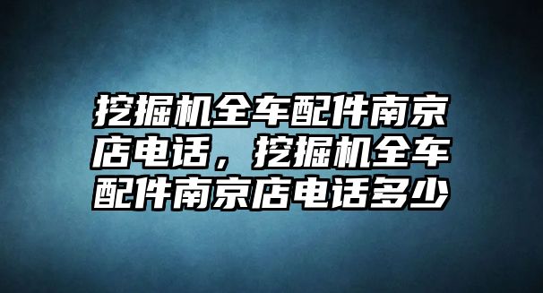 挖掘機(jī)全車配件南京店電話，挖掘機(jī)全車配件南京店電話多少