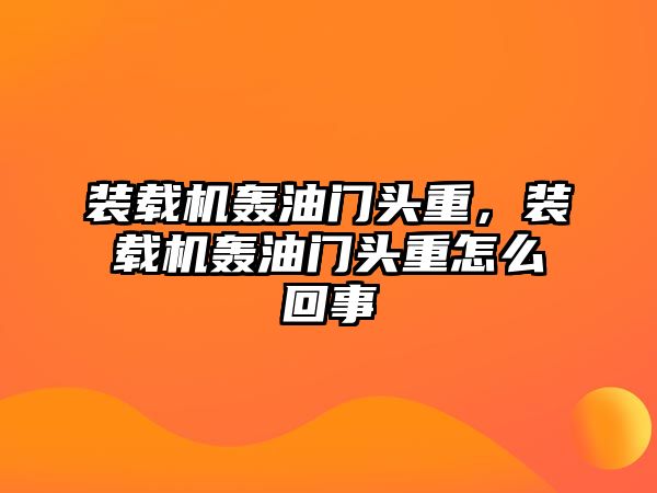 裝載機(jī)轟油門頭重，裝載機(jī)轟油門頭重怎么回事