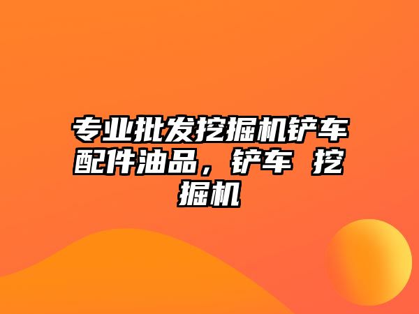 專業(yè)批發(fā)挖掘機鏟車配件油品，鏟車 挖掘機