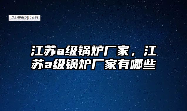 江蘇a級鍋爐廠家，江蘇a級鍋爐廠家有哪些