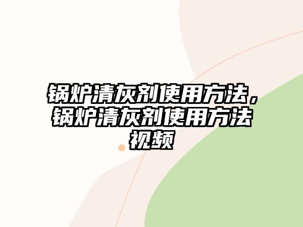 鍋爐清灰劑使用方法，鍋爐清灰劑使用方法視頻