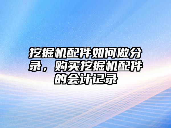 挖掘機(jī)配件如何做分錄，購(gòu)買挖掘機(jī)配件的會(huì)計(jì)記錄