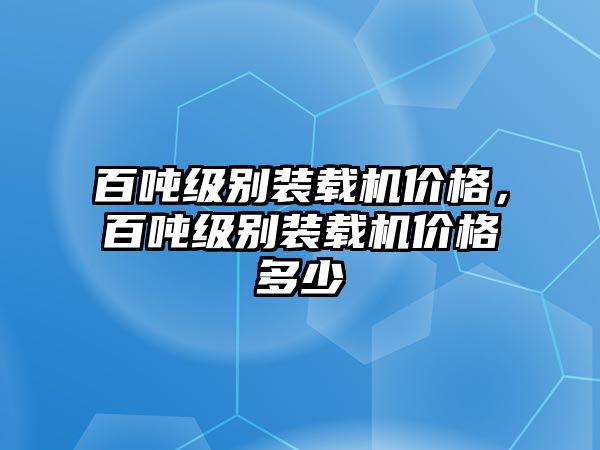 百噸級別裝載機價格，百噸級別裝載機價格多少