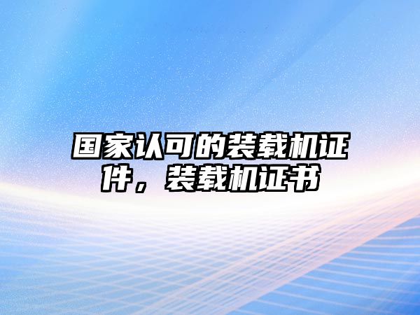 國家認(rèn)可的裝載機(jī)證件，裝載機(jī)證書