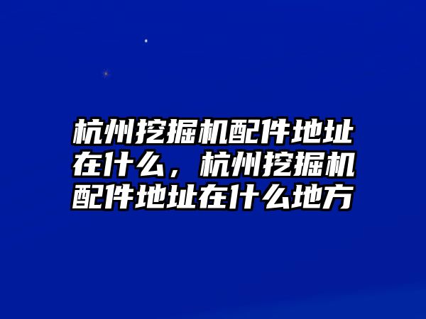 杭州挖掘機(jī)配件地址在什么，杭州挖掘機(jī)配件地址在什么地方