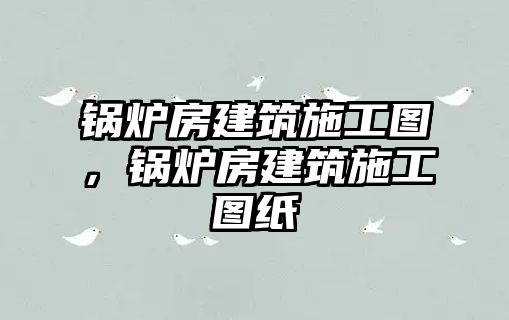 鍋爐房建筑施工圖，鍋爐房建筑施工圖紙