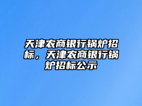 天津農(nóng)商銀行鍋爐招標，天津農(nóng)商銀行鍋爐招標公示