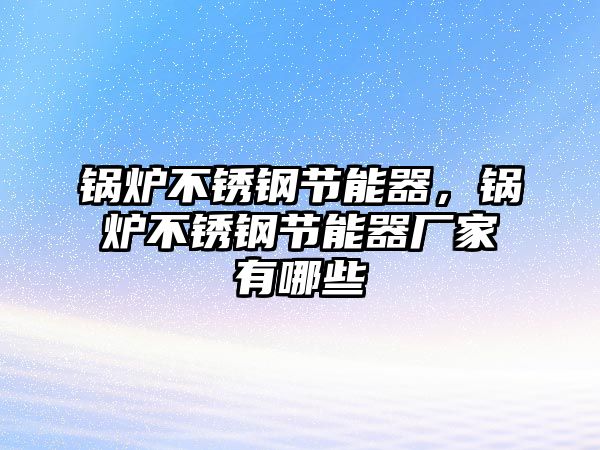 鍋爐不銹鋼節(jié)能器，鍋爐不銹鋼節(jié)能器廠家有哪些