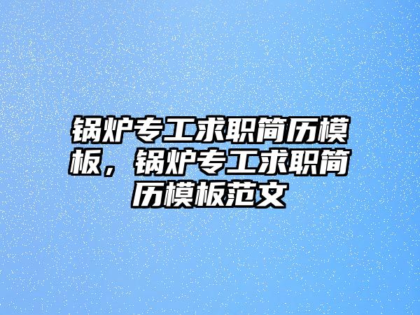 鍋爐專工求職簡(jiǎn)歷模板，鍋爐專工求職簡(jiǎn)歷模板范文