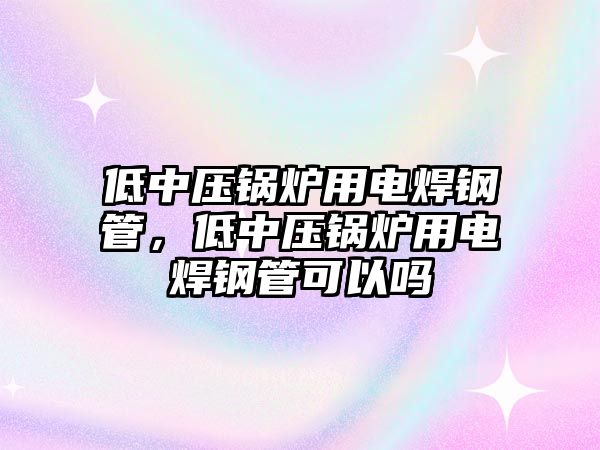 低中壓鍋爐用電焊鋼管，低中壓鍋爐用電焊鋼管可以嗎