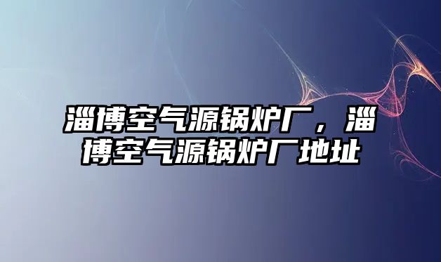 淄博空氣源鍋爐廠，淄博空氣源鍋爐廠地址