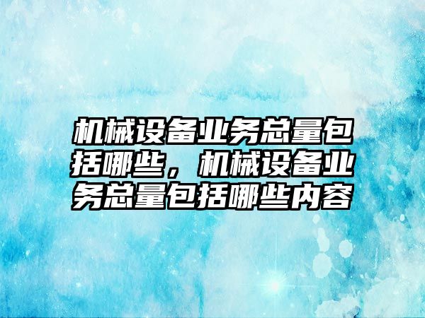 機械設(shè)備業(yè)務(wù)總量包括哪些，機械設(shè)備業(yè)務(wù)總量包括哪些內(nèi)容