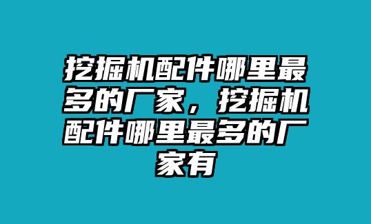 挖掘機(jī)配件哪里最多的廠家，挖掘機(jī)配件哪里最多的廠家有