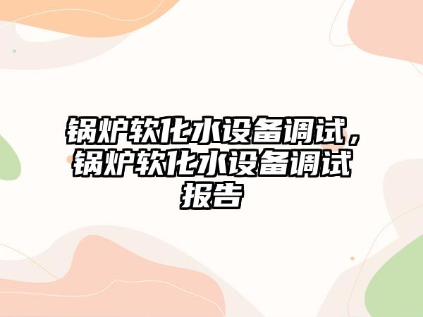 鍋爐軟化水設(shè)備調(diào)試，鍋爐軟化水設(shè)備調(diào)試報(bào)告