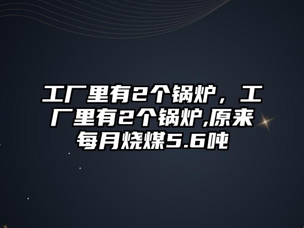 工廠里有2個(gè)鍋爐，工廠里有2個(gè)鍋爐,原來每月燒煤5.6噸