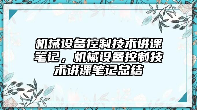 機(jī)械設(shè)備控制技術(shù)講課筆記，機(jī)械設(shè)備控制技術(shù)講課筆記總結(jié)