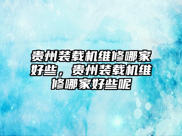 貴州裝載機維修哪家好些，貴州裝載機維修哪家好些呢