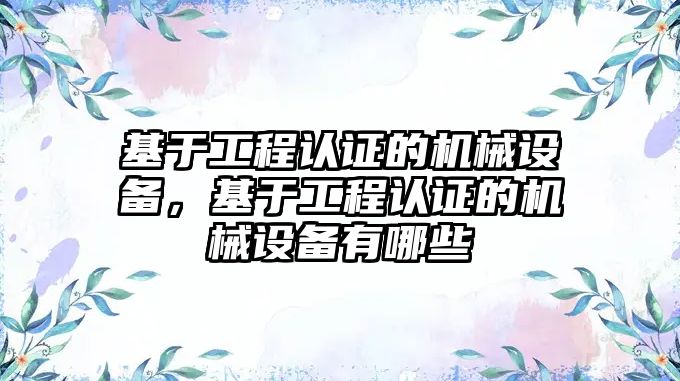 基于工程認證的機械設(shè)備，基于工程認證的機械設(shè)備有哪些