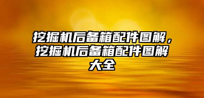 挖掘機后備箱配件圖解，挖掘機后備箱配件圖解大全