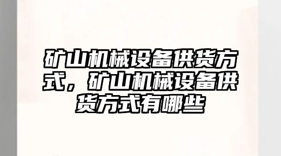 礦山機(jī)械設(shè)備供貨方式，礦山機(jī)械設(shè)備供貨方式有哪些