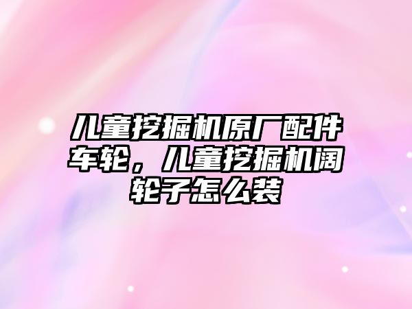 兒童挖掘機原廠配件車輪，兒童挖掘機闊輪子怎么裝