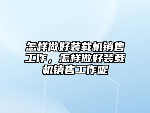 怎樣做好裝載機(jī)銷售工作，怎樣做好裝載機(jī)銷售工作呢