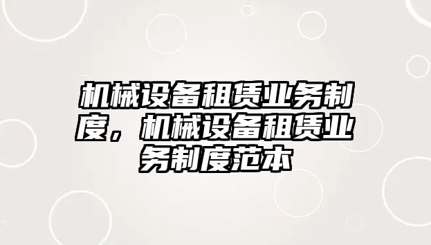 機(jī)械設(shè)備租賃業(yè)務(wù)制度，機(jī)械設(shè)備租賃業(yè)務(wù)制度范本