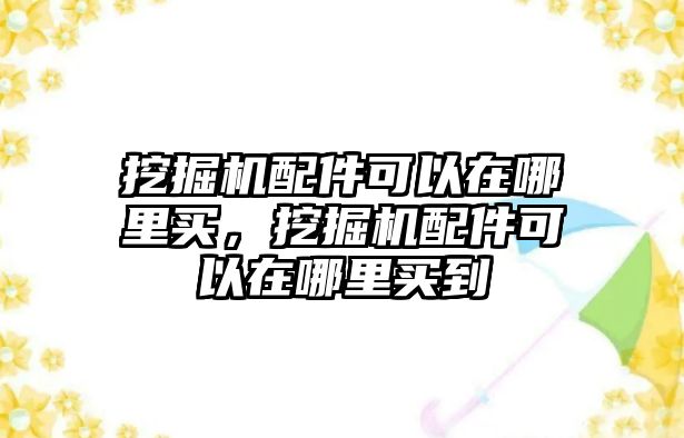 挖掘機(jī)配件可以在哪里買，挖掘機(jī)配件可以在哪里買到