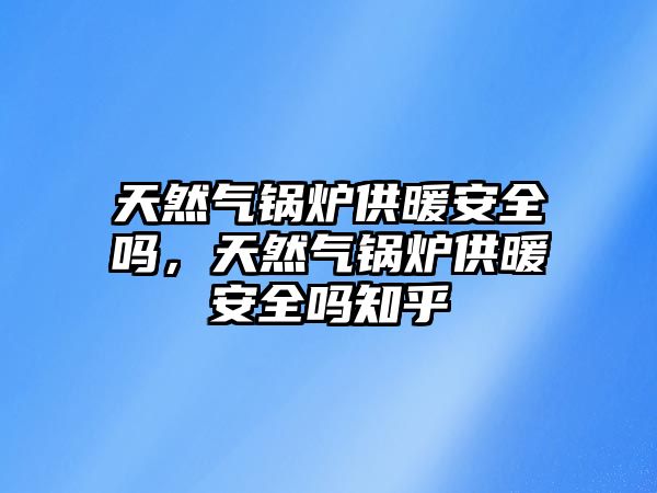 天然氣鍋爐供暖安全嗎，天然氣鍋爐供暖安全嗎知乎